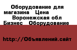 Оборудование для магазина › Цена ­ 150 000 - Воронежская обл. Бизнес » Оборудование   